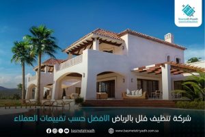 شركة تنظيف فلل بالرياض الأفضل حسب تقييمات العملاء