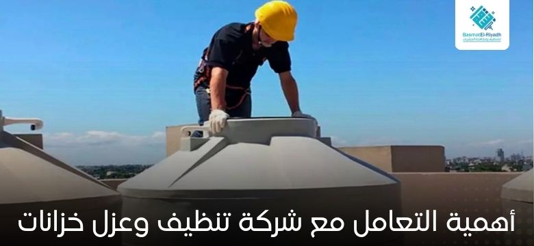 أهمية التعامل مع شركة تنظيف وعزل خزانات
