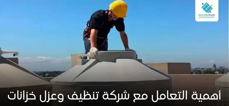 أهمية التعامل مع شركة تنظيف وعزل خزانات